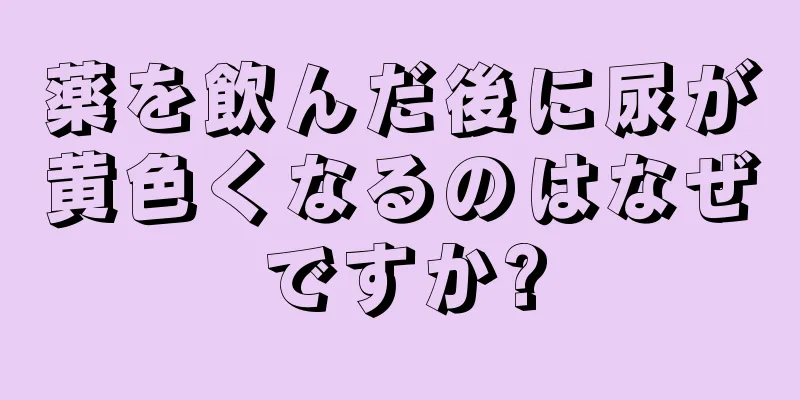 薬を飲んだ後に尿が黄色くなるのはなぜですか?