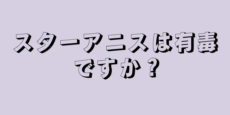 スターアニスは有毒ですか？