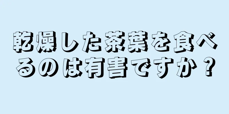 乾燥した茶葉を食べるのは有害ですか？