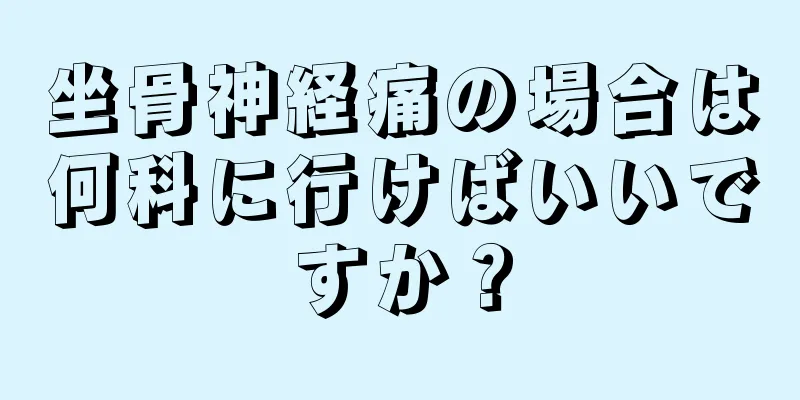 坐骨神経痛の場合は何科に行けばいいですか？