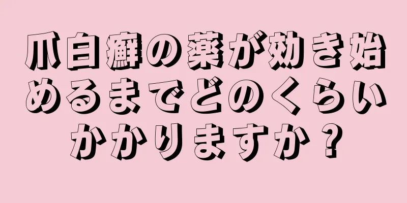 爪白癬の薬が効き始めるまでどのくらいかかりますか？