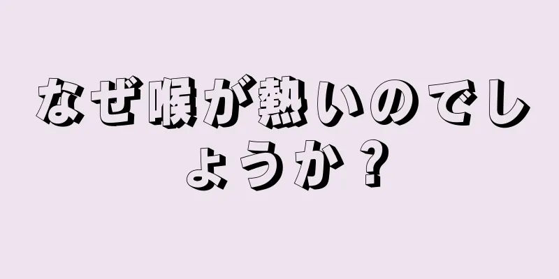 なぜ喉が熱いのでしょうか？