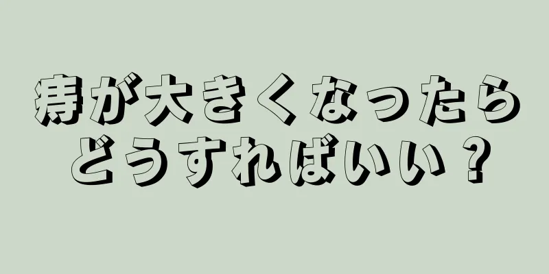 痔が大きくなったらどうすればいい？