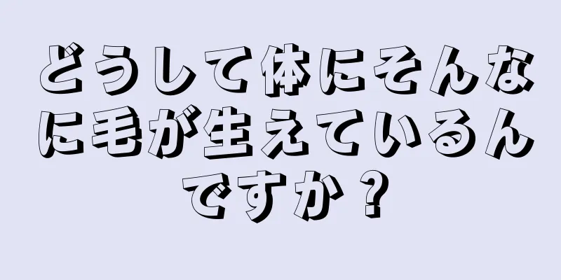 どうして体にそんなに毛が生えているんですか？