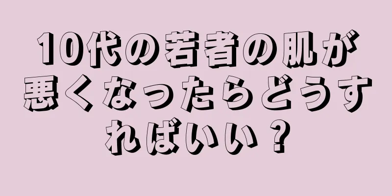 10代の若者の肌が悪くなったらどうすればいい？