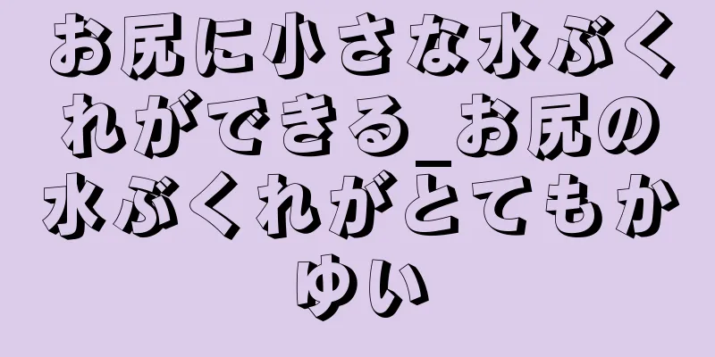 お尻に小さな水ぶくれができる_お尻の水ぶくれがとてもかゆい