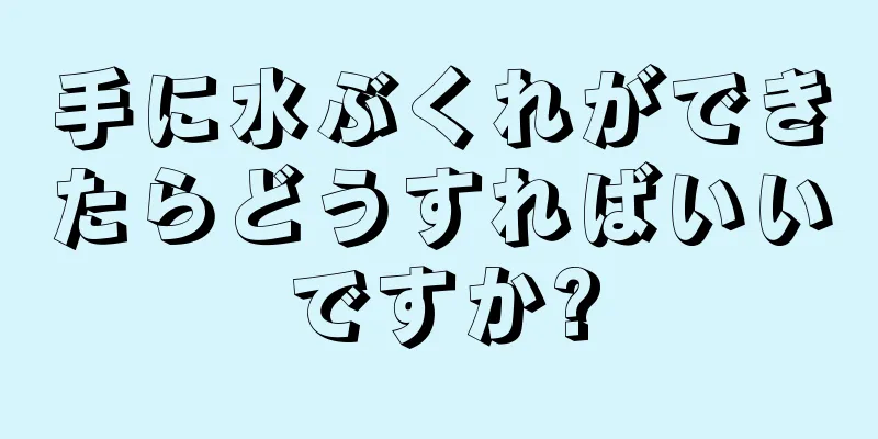 手に水ぶくれができたらどうすればいいですか?