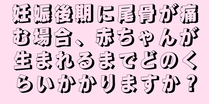 妊娠後期に尾骨が痛む場合、赤ちゃんが生まれるまでどのくらいかかりますか？