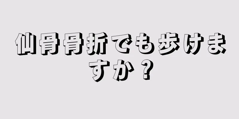 仙骨骨折でも歩けますか？