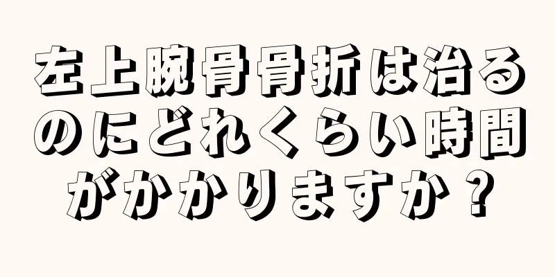 左上腕骨骨折は治るのにどれくらい時間がかかりますか？