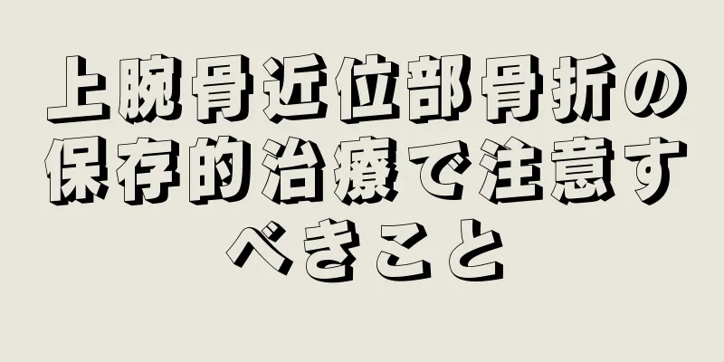 上腕骨近位部骨折の保存的治療で注意すべきこと