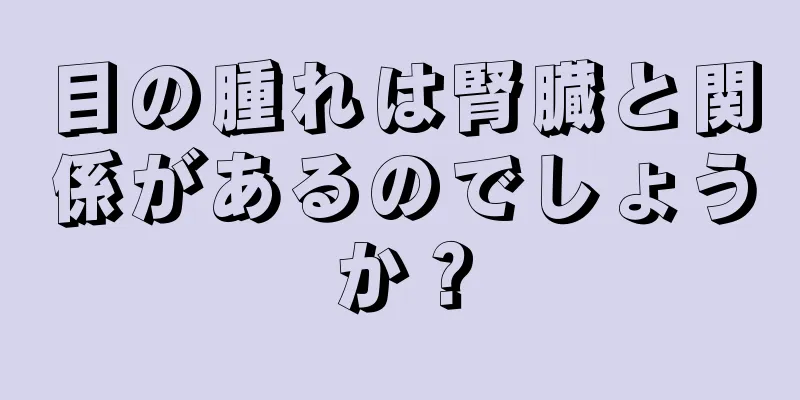 目の腫れは腎臓と関係があるのでしょうか？