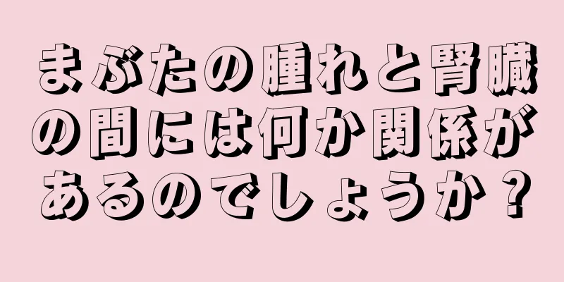 まぶたの腫れと腎臓の間には何か関係があるのでしょうか？