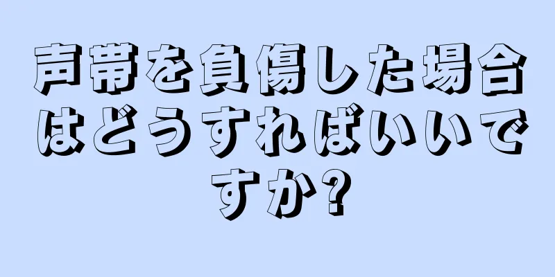 声帯を負傷した場合はどうすればいいですか?