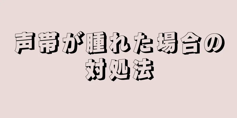 声帯が腫れた場合の対処法