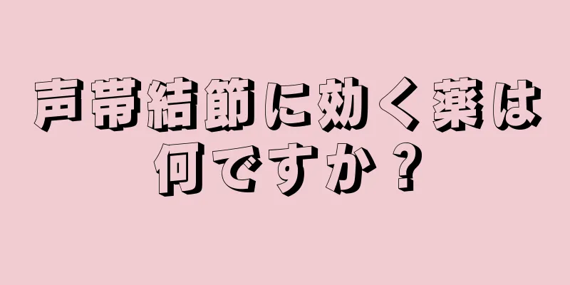 声帯結節に効く薬は何ですか？