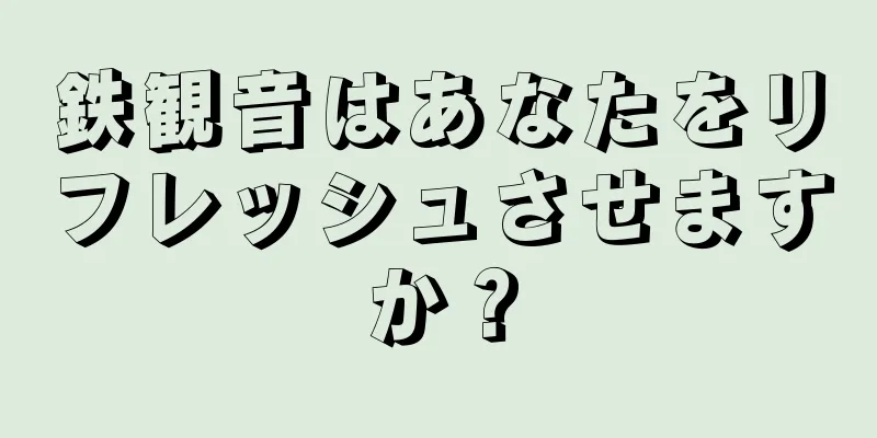 鉄観音はあなたをリフレッシュさせますか？