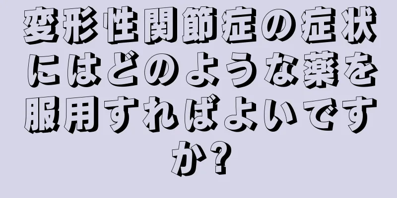 変形性関節症の症状にはどのような薬を服用すればよいですか?