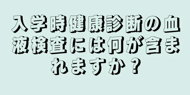 入学時健康診断の血液検査には何が含まれますか？