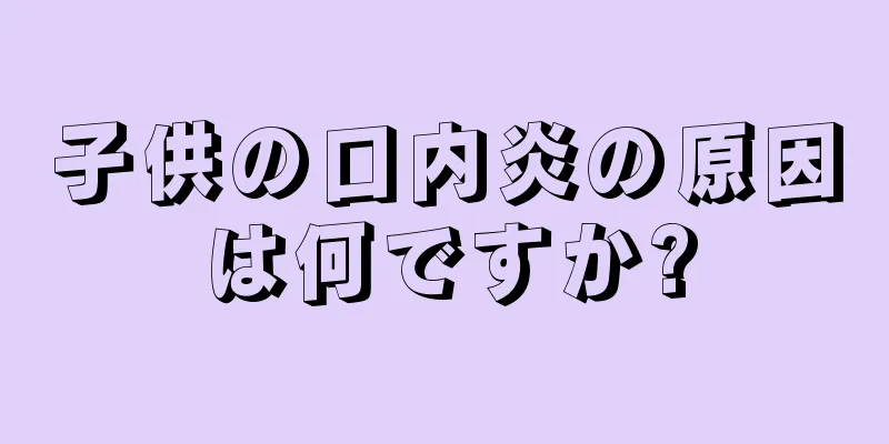 子供の口内炎の原因は何ですか?