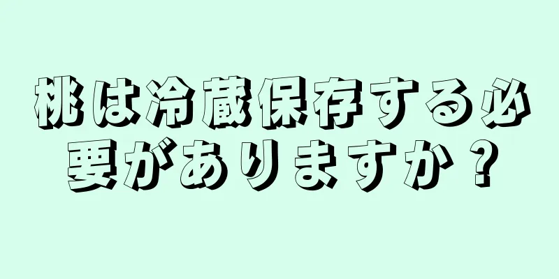 桃は冷蔵保存する必要がありますか？