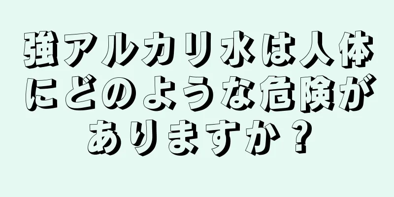 強アルカリ水は人体にどのような危険がありますか？