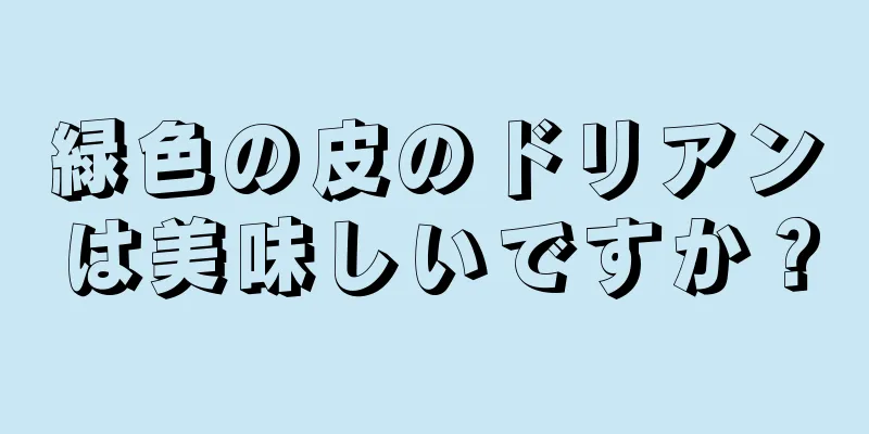 緑色の皮のドリアンは美味しいですか？