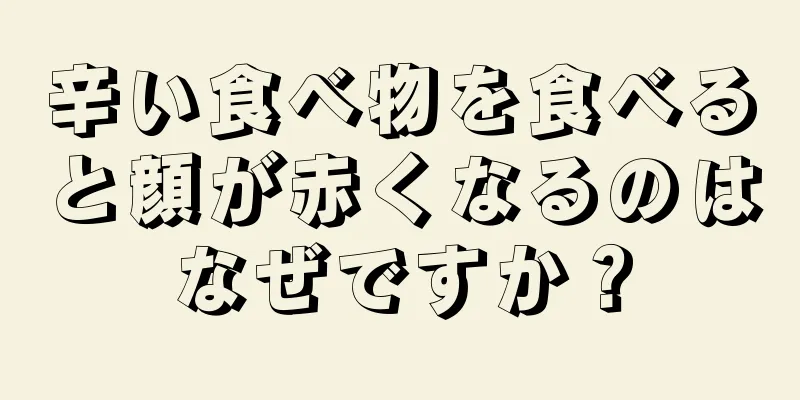 辛い食べ物を食べると顔が赤くなるのはなぜですか？