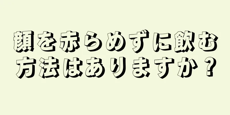 顔を赤らめずに飲む方法はありますか？