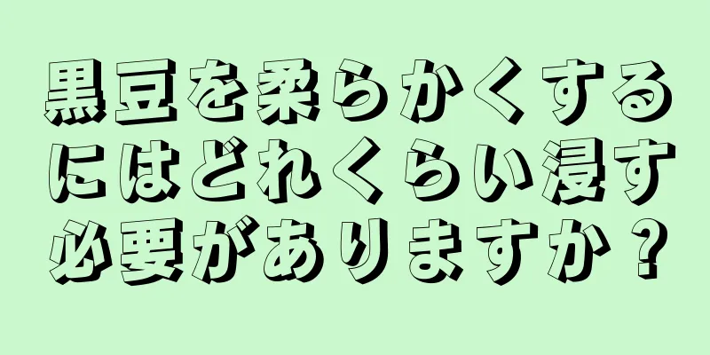 黒豆を柔らかくするにはどれくらい浸す必要がありますか？