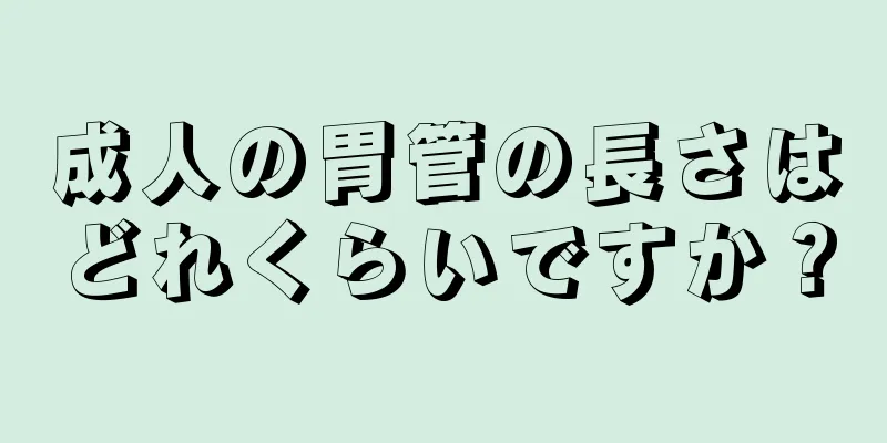 成人の胃管の長さはどれくらいですか？