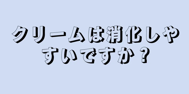 クリームは消化しやすいですか？