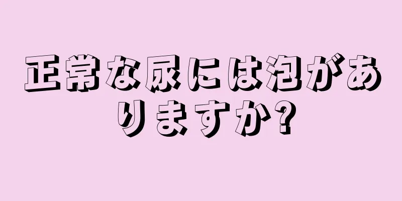 正常な尿には泡がありますか?