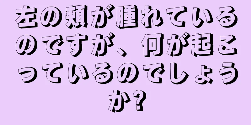 左の頬が腫れているのですが、何が起こっているのでしょうか?