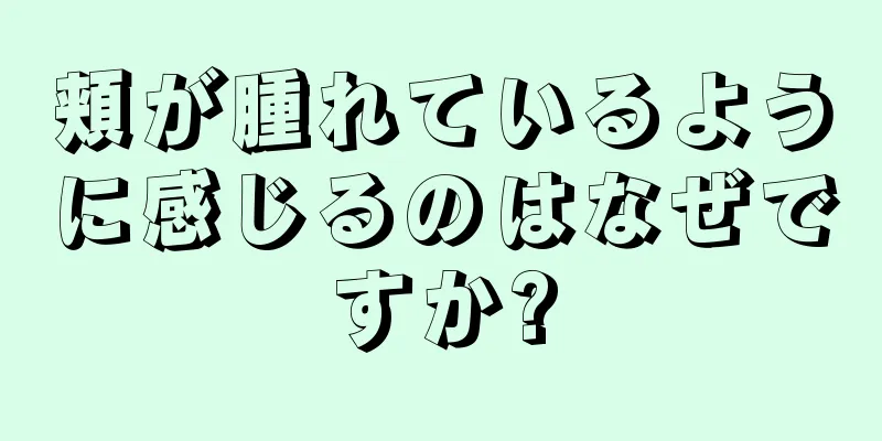 頬が腫れているように感じるのはなぜですか?