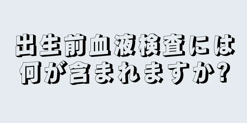 出生前血液検査には何が含まれますか?