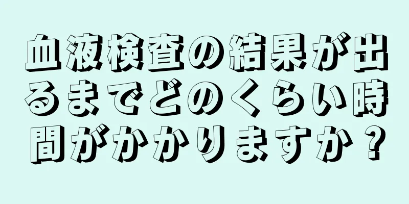 血液検査の結果が出るまでどのくらい時間がかかりますか？