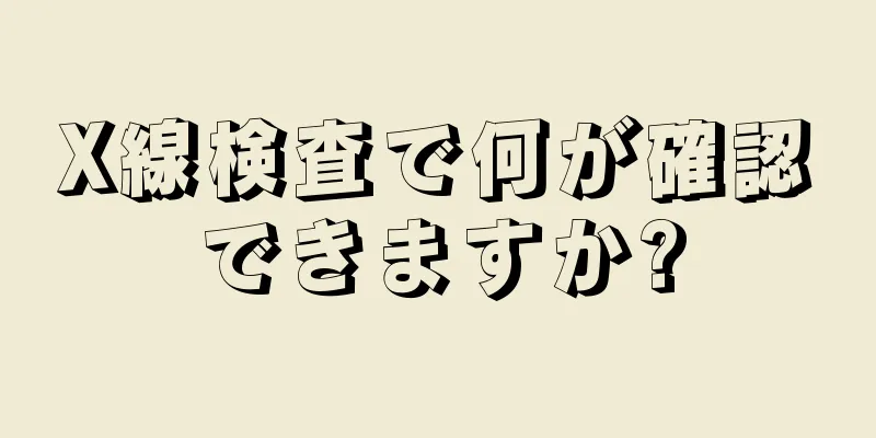 X線検査で何が確認できますか?