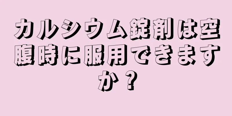 カルシウム錠剤は空腹時に服用できますか？