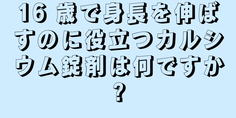 16 歳で身長を伸ばすのに役立つカルシウム錠剤は何ですか?