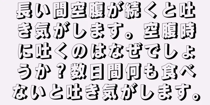 長い間空腹が続くと吐き気がします。空腹時に吐くのはなぜでしょうか？数日間何も食べないと吐き気がします。