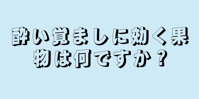 酔い覚ましに効く果物は何ですか？