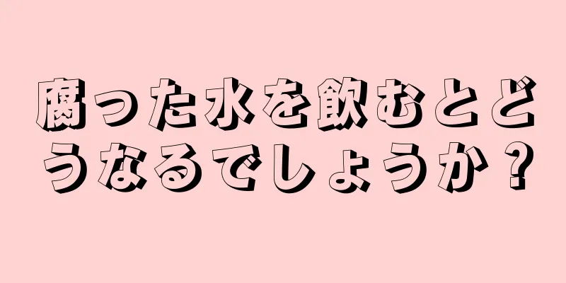 腐った水を飲むとどうなるでしょうか？