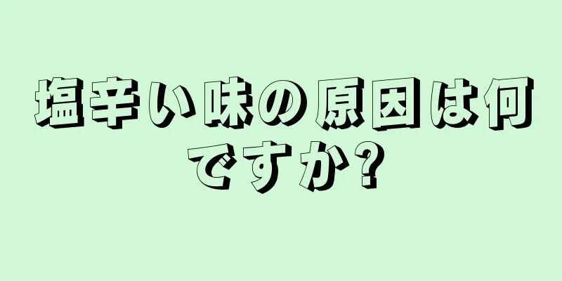 塩辛い味の原因は何ですか?