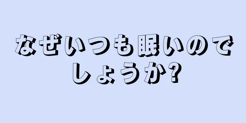 なぜいつも眠いのでしょうか?