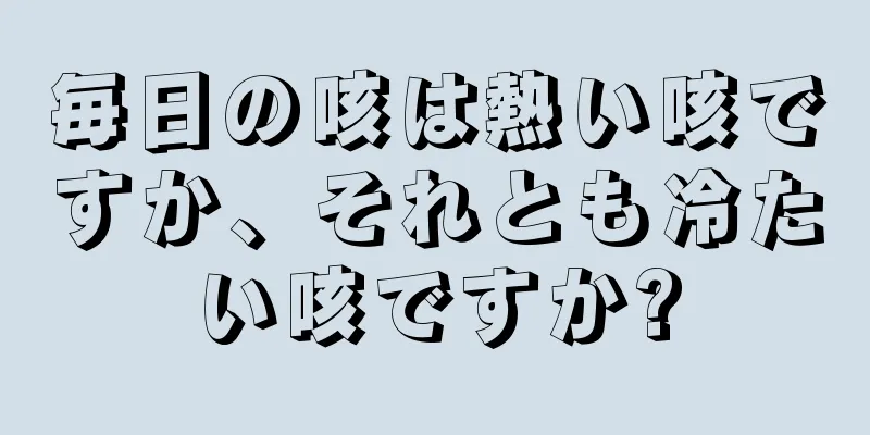 毎日の咳は熱い咳ですか、それとも冷たい咳ですか?