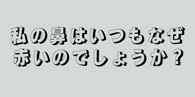 私の鼻はいつもなぜ赤いのでしょうか？