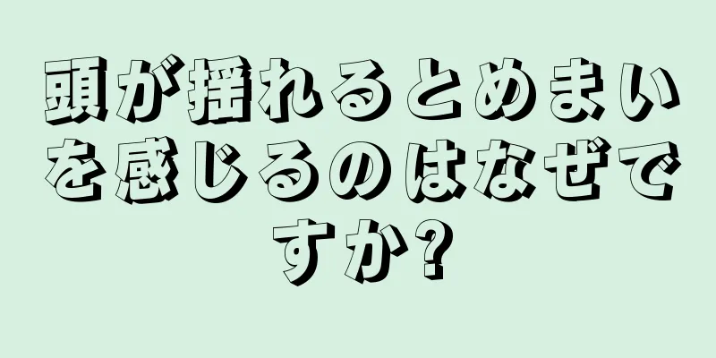 頭が揺れるとめまいを感じるのはなぜですか?