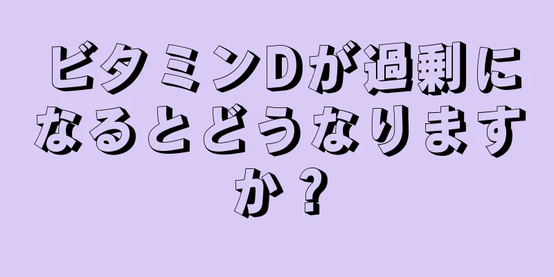 ビタミンDが過剰になるとどうなりますか？