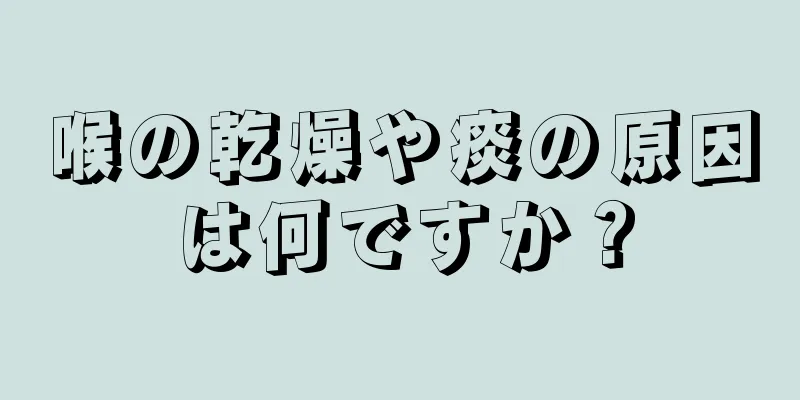 喉の乾燥や痰の原因は何ですか？